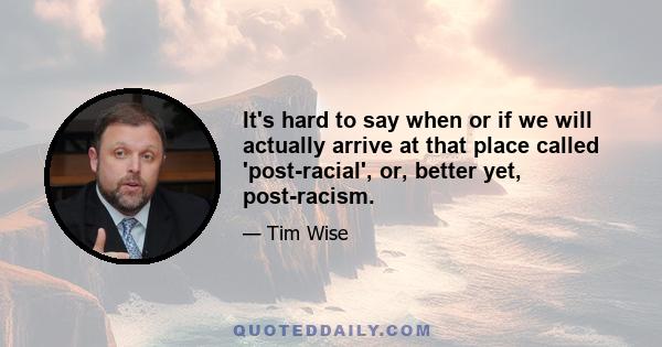 It's hard to say when or if we will actually arrive at that place called 'post-racial', or, better yet, post-racism.