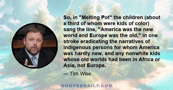 So, in Melting Pot the children (about a third of whom were kids of color) sang the line, America was the new world and Europe was the old, in one stroke eradicating the narratives of indigenous persons for whom America 