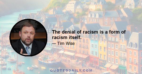 The denial of racism is a form of racism itself.