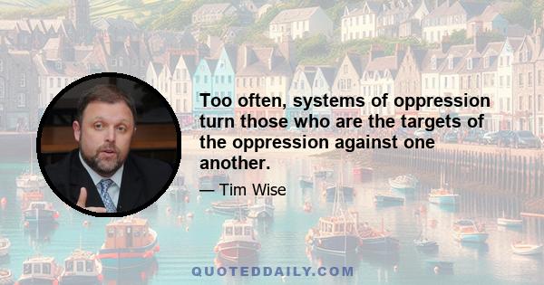 Too often, systems of oppression turn those who are the targets of the oppression against one another.