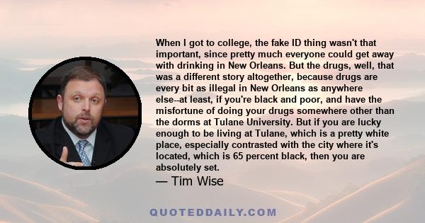 When I got to college, the fake ID thing wasn't that important, since pretty much everyone could get away with drinking in New Orleans. But the drugs, well, that was a different story altogether, because drugs are every 