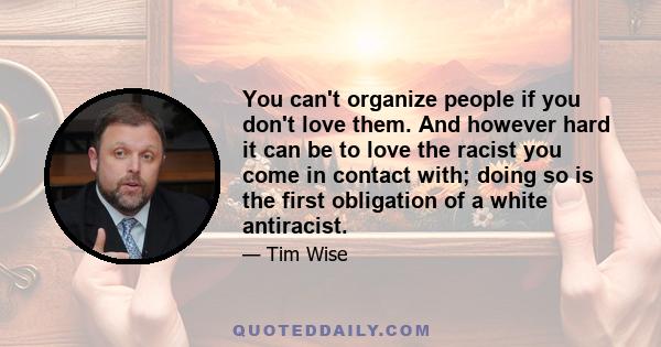 You can't organize people if you don't love them. And however hard it can be to love the racist you come in contact with; doing so is the first obligation of a white antiracist.