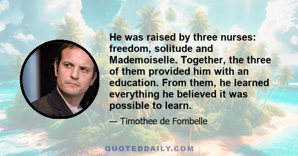 He was raised by three nurses: freedom, solitude and Mademoiselle. Together, the three of them provided him with an education. From them, he learned everything he believed it was possible to learn.