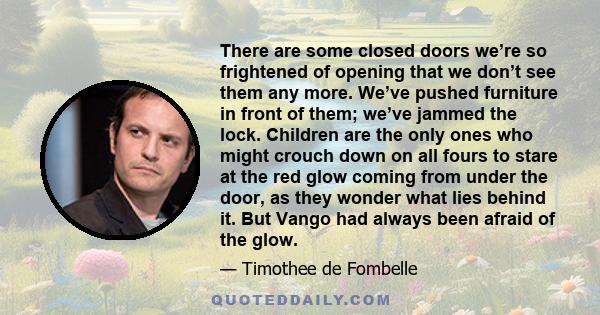 There are some closed doors we’re so frightened of opening that we don’t see them any more. We’ve pushed furniture in front of them; we’ve jammed the lock. Children are the only ones who might crouch down on all fours