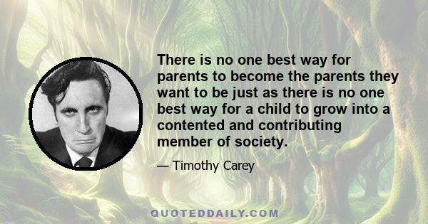 There is no one best way for parents to become the parents they want to be just as there is no one best way for a child to grow into a contented and contributing member of society.