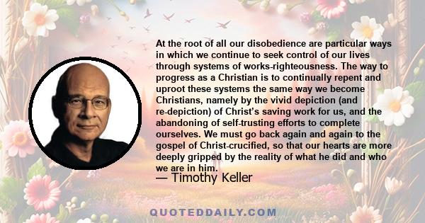 At the root of all our disobedience are particular ways in which we continue to seek control of our lives through systems of works-righteousness. The way to progress as a Christian is to continually repent and uproot