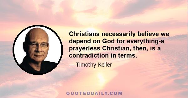 Christians necessarily believe we depend on God for everything-a prayerless Christian, then, is a contradiction in terms.