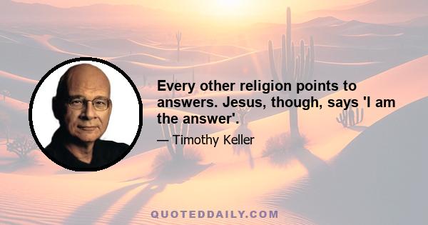 Every other religion points to answers. Jesus, though, says 'I am the answer'.