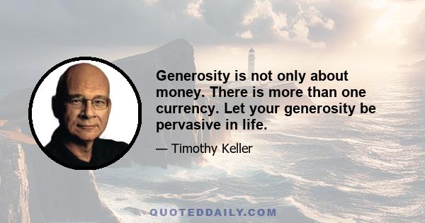 Generosity is not only about money. There is more than one currency. Let your generosity be pervasive in life.