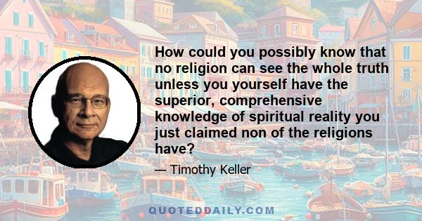 How could you possibly know that no religion can see the whole truth unless you yourself have the superior, comprehensive knowledge of spiritual reality you just claimed non of the religions have?