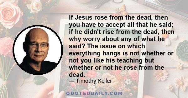 If Jesus rose from the dead, then you have to accept all that he said; if he didn't rise from the dead, then why worry about any of what he said? The issue on which everything hangs is not whether or not you like his