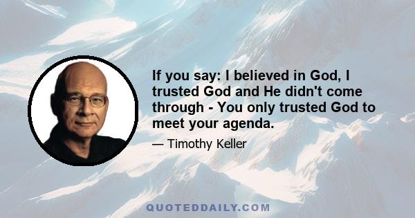 If you say: I believed in God, I trusted God and He didn't come through - You only trusted God to meet your agenda.