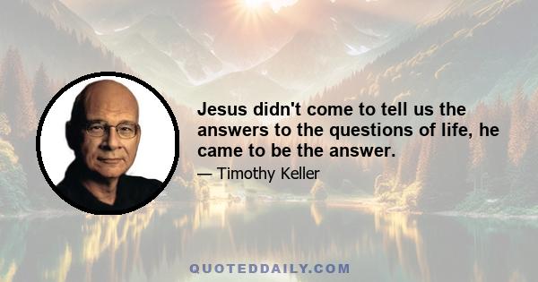 Jesus didn't come to tell us the answers to the questions of life, he came to be the answer.