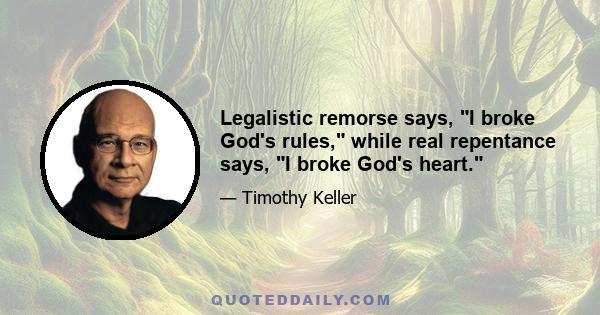 Legalistic remorse says, I broke God's rules, while real repentance says, I broke God's heart.