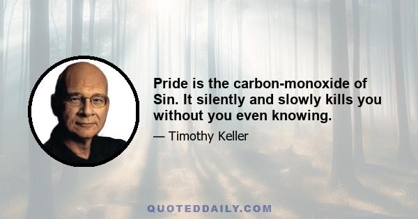 Pride is the carbon-monoxide of Sin. It silently and slowly kills you without you even knowing.