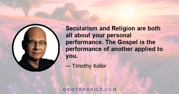 Secularism and Religion are both all about your personal performance. The Gospel is the performance of another applied to you.