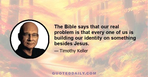 The Bible says that our real problem is that every one of us is building our identity on something besides Jesus.