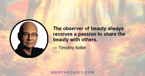 The observer of beauty always receives a passion to share the beauty with others.