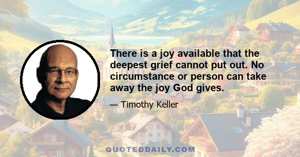 There is a joy available that the deepest grief cannot put out. No circumstance or person can take away the joy God gives.