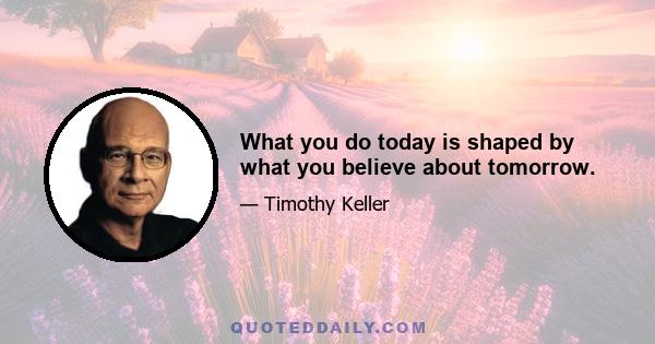 What you do today is shaped by what you believe about tomorrow.