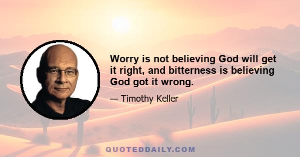 Worry is not believing God will get it right, and bitterness is believing God got it wrong.