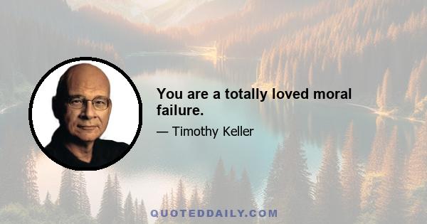 You are a totally loved moral failure.