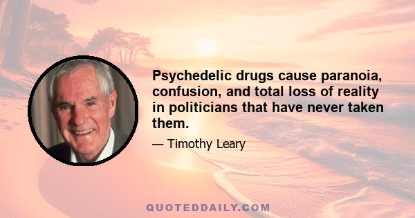 Psychedelic drugs cause paranoia, confusion, and total loss of reality in politicians that have never taken them.