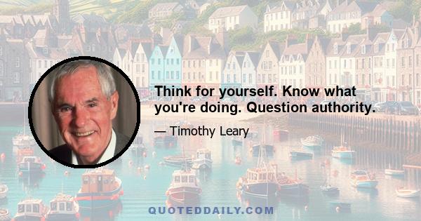 Think for yourself. Know what you're doing. Question authority.