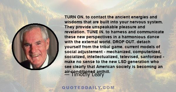 TURN ON. to contact the ancient energies and wisdoms that are built into your nervous system. They provide unspeakable pleasure and revelation. TUNE IN. to harness and communicate these new perspectives in a harmonious