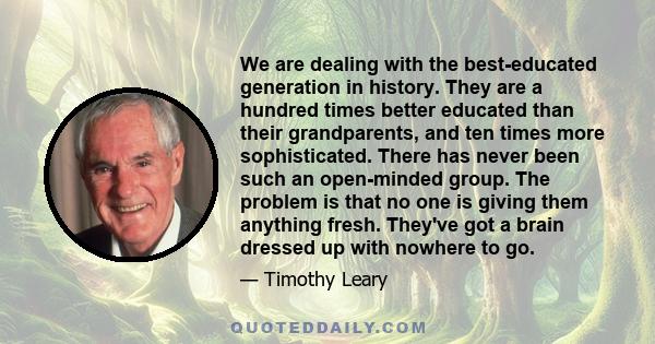 We are dealing with the best-educated generation in history. They are a hundred times better educated than their grandparents, and ten times more sophisticated. There has never been such an open-minded group. The