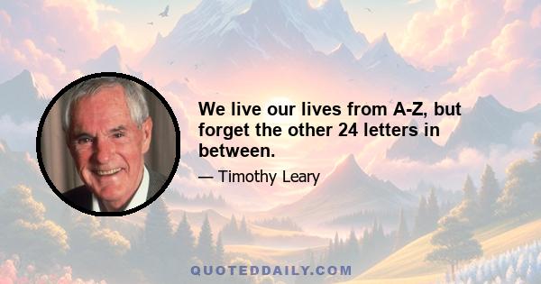 We live our lives from A-Z, but forget the other 24 letters in between.