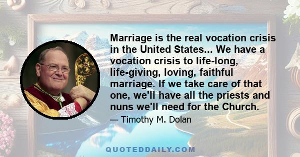 Marriage is the real vocation crisis in the United States... We have a vocation crisis to life-long, life-giving, loving, faithful marriage. If we take care of that one, we'll have all the priests and nuns we'll need