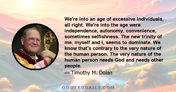 We're into an age of excessive individuals, all right. We're into the age were independence, autonomy, convenience, sometimes selfishness. The new trinity of me, myself and I, seems to dominate. We know that's contrary