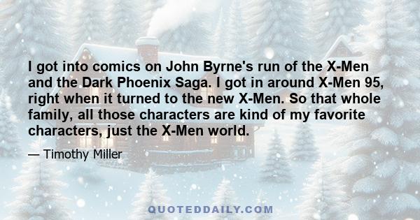 I got into comics on John Byrne's run of the X-Men and the Dark Phoenix Saga. I got in around X-Men 95, right when it turned to the new X-Men. So that whole family, all those characters are kind of my favorite