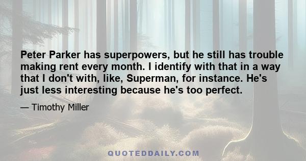 Peter Parker has superpowers, but he still has trouble making rent every month. I identify with that in a way that I don't with, like, Superman, for instance. He's just less interesting because he's too perfect.