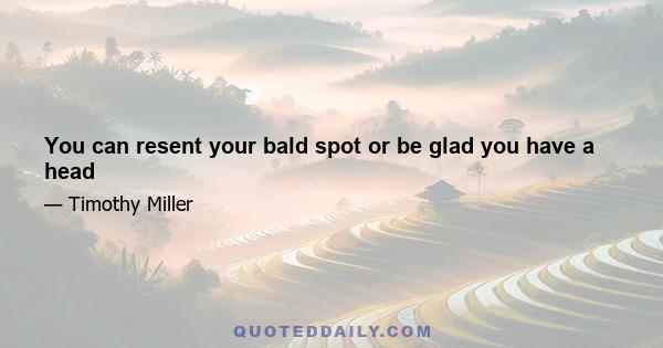 You can resent your bald spot or be glad you have a head