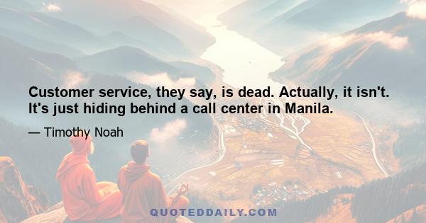 Customer service, they say, is dead. Actually, it isn't. It's just hiding behind a call center in Manila.