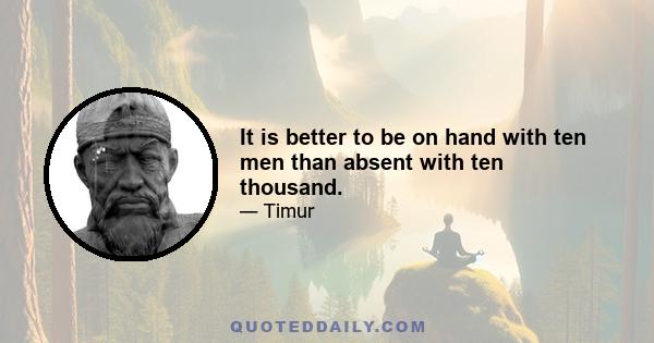 It is better to be on hand with ten men than absent with ten thousand.