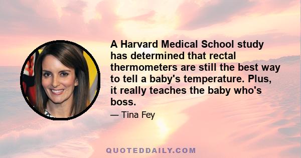 A Harvard Medical School study has determined that rectal thermometers are still the best way to tell a baby's temperature. Plus, it really teaches the baby who's boss.