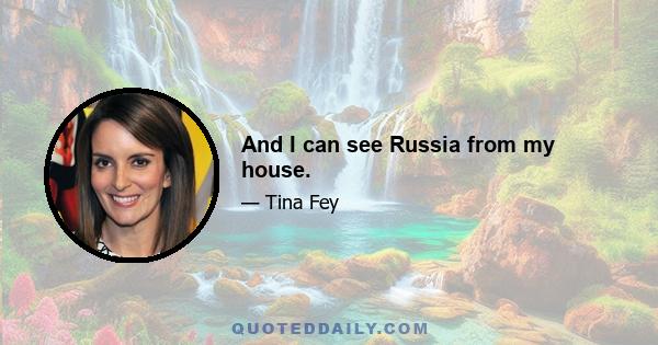 And I can see Russia from my house.