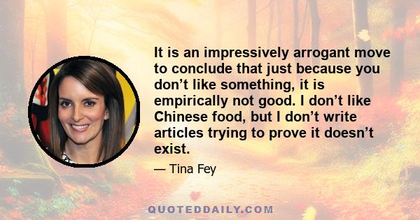 It is an impressively arrogant move to conclude that just because you don’t like something, it is empirically not good. I don’t like Chinese food, but I don’t write articles trying to prove it doesn’t exist.