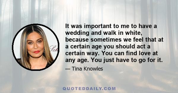 It was important to me to have a wedding and walk in white, because sometimes we feel that at a certain age you should act a certain way. You can find love at any age. You just have to go for it.