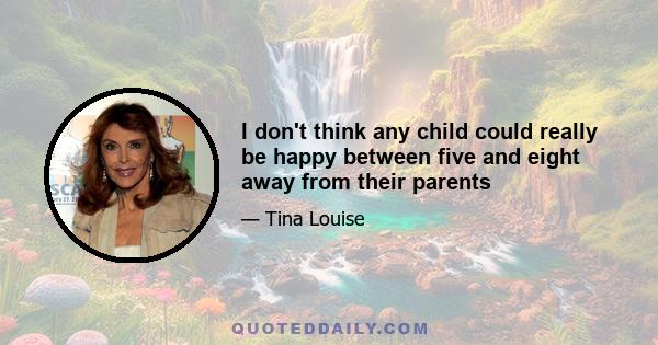 I don't think any child could really be happy between five and eight away from their parents