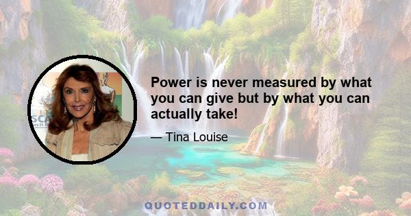 Power is never measured by what you can give but by what you can actually take!