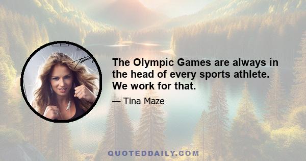 The Olympic Games are always in the head of every sports athlete. We work for that.