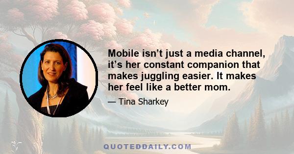 Mobile isn’t just a media channel, it’s her constant companion that makes juggling easier. It makes her feel like a better mom.