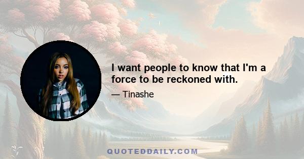 I want people to know that I'm a force to be reckoned with.