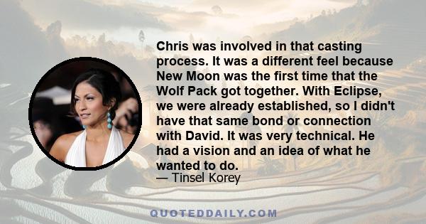 Chris was involved in that casting process. It was a different feel because New Moon was the first time that the Wolf Pack got together. With Eclipse, we were already established, so I didn't have that same bond or