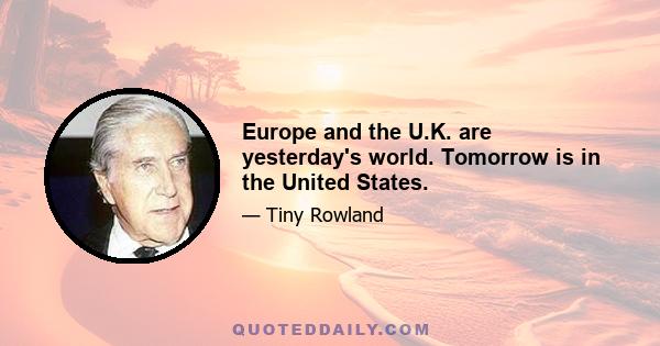 Europe and the U.K. are yesterday's world. Tomorrow is in the United States.