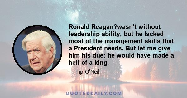 Ronald Reagan?wasn't without leadership ability, but he lacked most of the management skills that a President needs. But let me give him his due: he would have made a hell of a king.